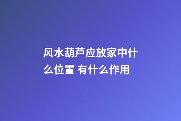 风水葫芦应放家中什么位置 有什么作用